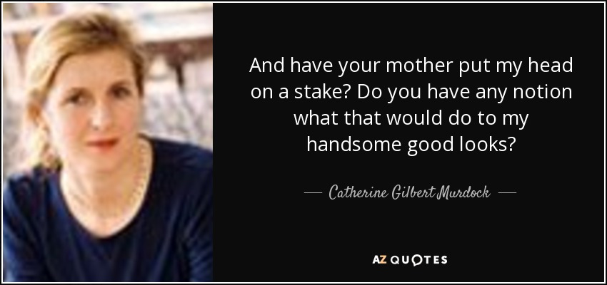 And have your mother put my head on a stake? Do you have any notion what that would do to my handsome good looks? - Catherine Gilbert Murdock