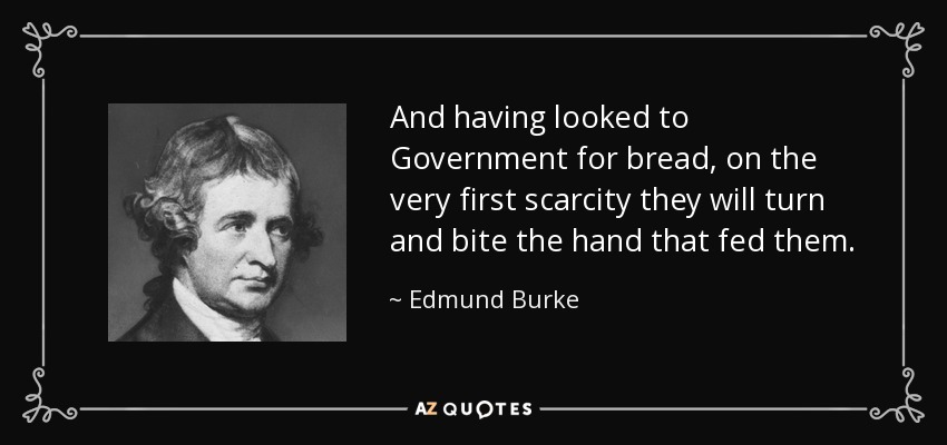 And having looked to Government for bread, on the very first scarcity they will turn and bite the hand that fed them. - Edmund Burke