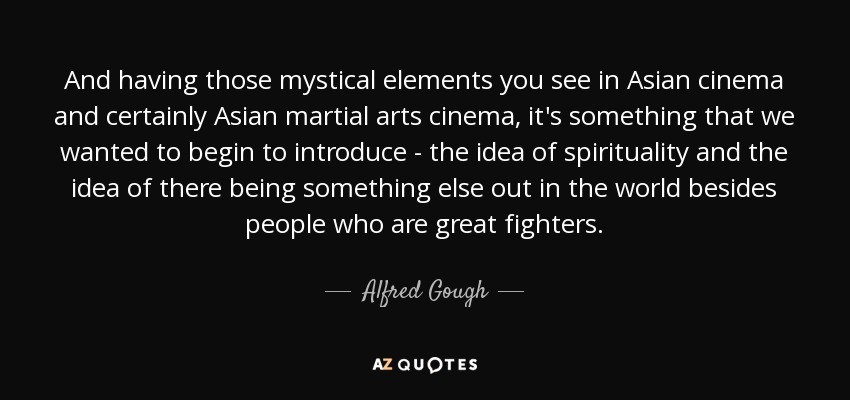 And having those mystical elements you see in Asian cinema and certainly Asian martial arts cinema, it's something that we wanted to begin to introduce - the idea of spirituality and the idea of there being something else out in the world besides people who are great fighters. - Alfred Gough