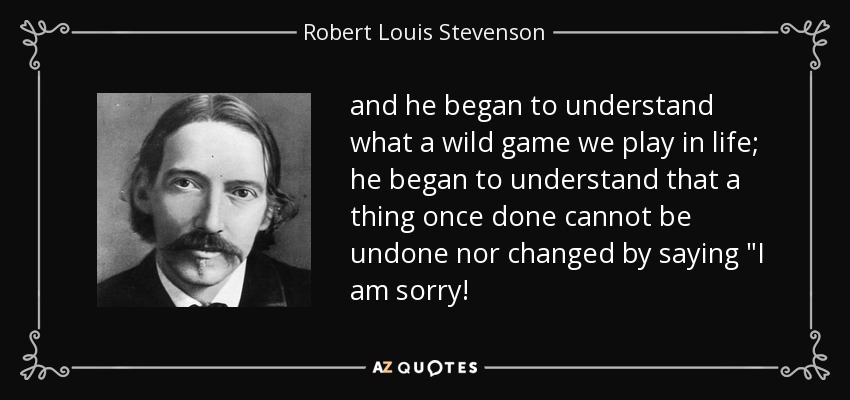 and he began to understand what a wild game we play in life; he began to understand that a thing once done cannot be undone nor changed by saying 