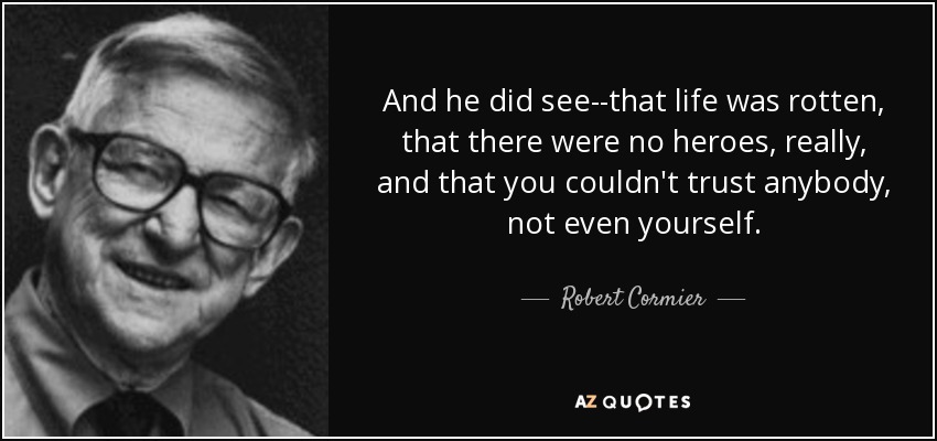 And he did see--that life was rotten, that there were no heroes, really, and that you couldn't trust anybody, not even yourself. - Robert Cormier