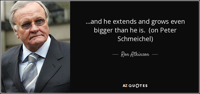 ...and he extends and grows even bigger than he is. (on Peter Schmeichel) - Ron Atkinson