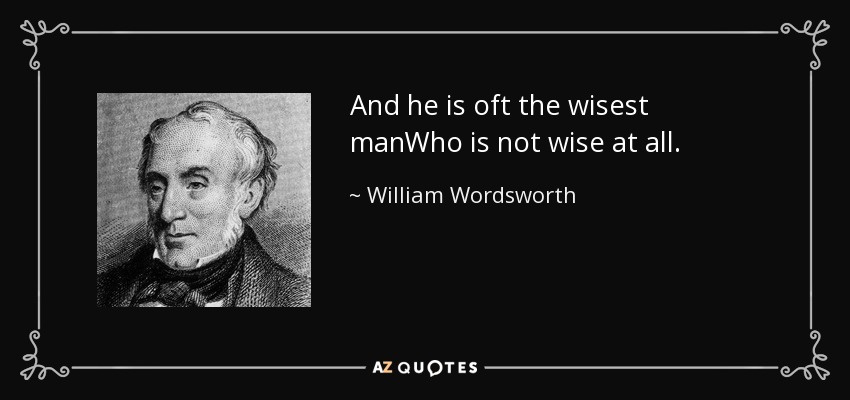 And he is oft the wisest manWho is not wise at all. - William Wordsworth