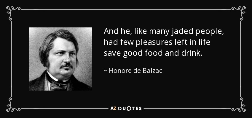 And he, like many jaded people, had few pleasures left in life save good food and drink. - Honore de Balzac