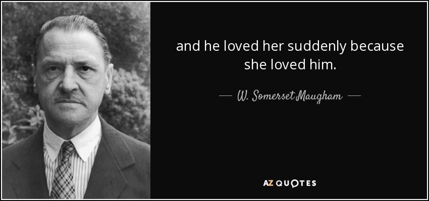 and he loved her suddenly because she loved him. - W. Somerset Maugham