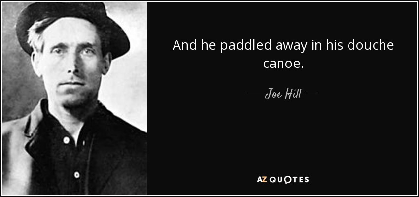 And he paddled away in his douche canoe. - Joe Hill