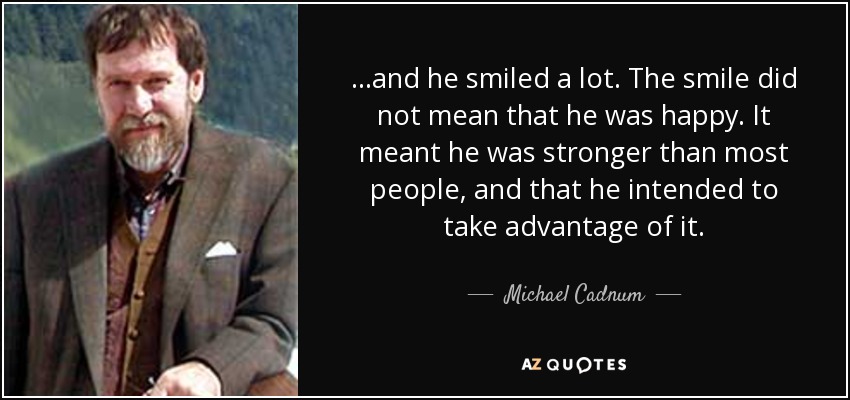 ...and he smiled a lot. The smile did not mean that he was happy. It meant he was stronger than most people, and that he intended to take advantage of it. - Michael Cadnum