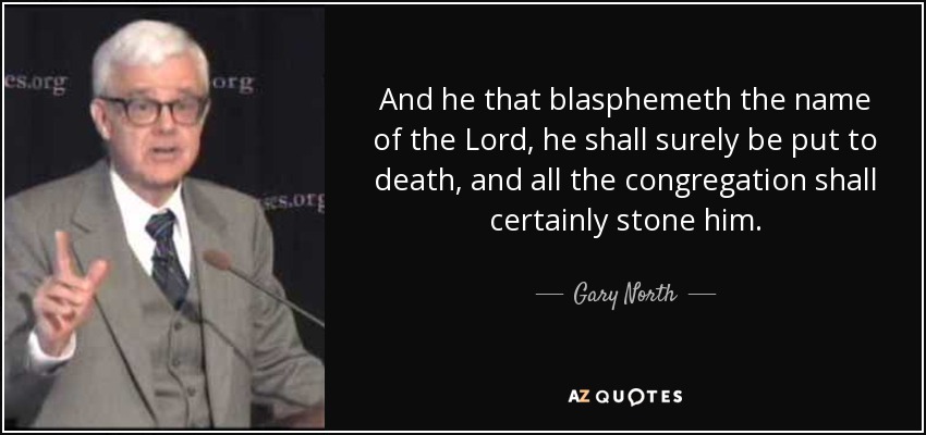 And he that blasphemeth the name of the Lord, he shall surely be put to death, and all the congregation shall certainly stone him. - Gary North