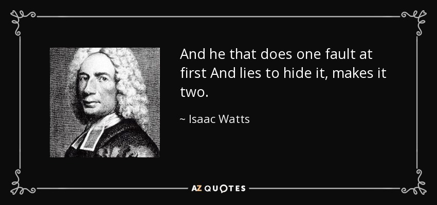 And he that does one fault at first And lies to hide it, makes it two. - Isaac Watts