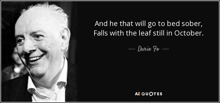 And he that will go to bed sober, Falls with the leaf still in October. - Dario Fo
