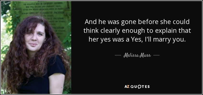 And he was gone before she could think clearly enough to explain that her yes was a Yes, I'll marry you. - Melissa Marr