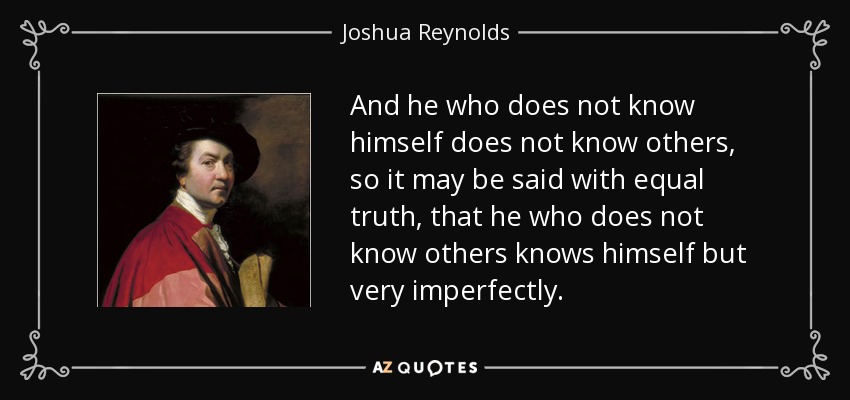 And he who does not know himself does not know others, so it may be said with equal truth, that he who does not know others knows himself but very imperfectly. - Joshua Reynolds