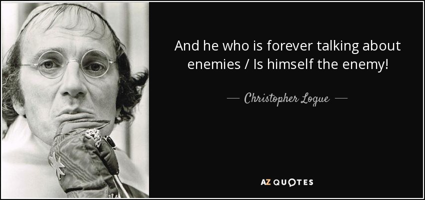 And he who is forever talking about enemies / Is himself the enemy! - Christopher Logue