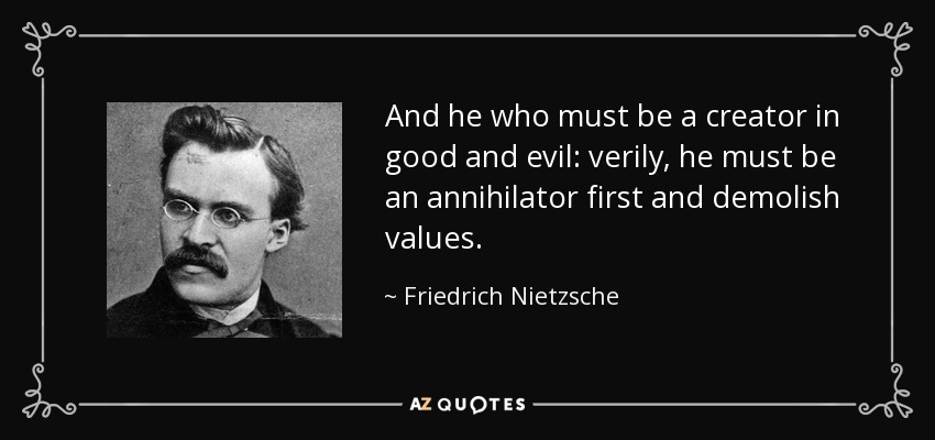 And he who must be a creator in good and evil: verily, he must be an annihilator first and demolish values. - Friedrich Nietzsche