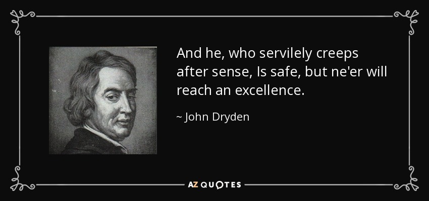And he, who servilely creeps after sense, Is safe, but ne'er will reach an excellence. - John Dryden