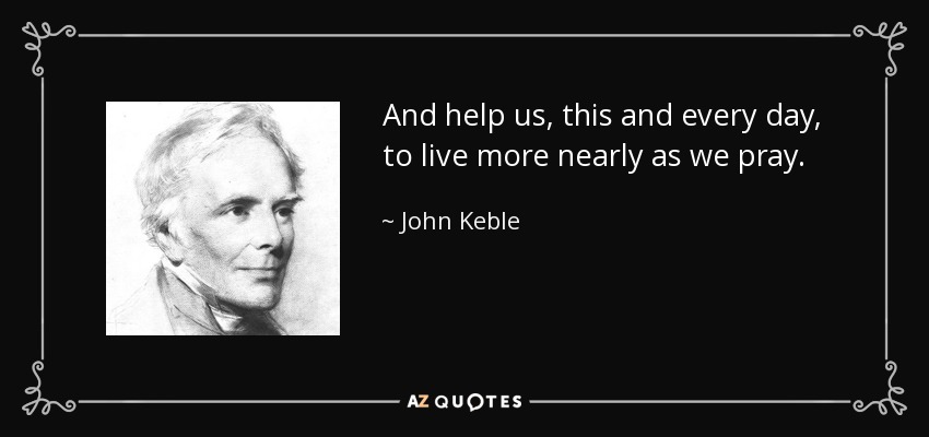 And help us, this and every day, to live more nearly as we pray. - John Keble