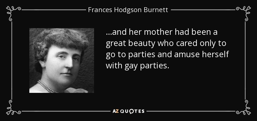 ...and her mother had been a great beauty who cared only to go to parties and amuse herself with gay parties. - Frances Hodgson Burnett