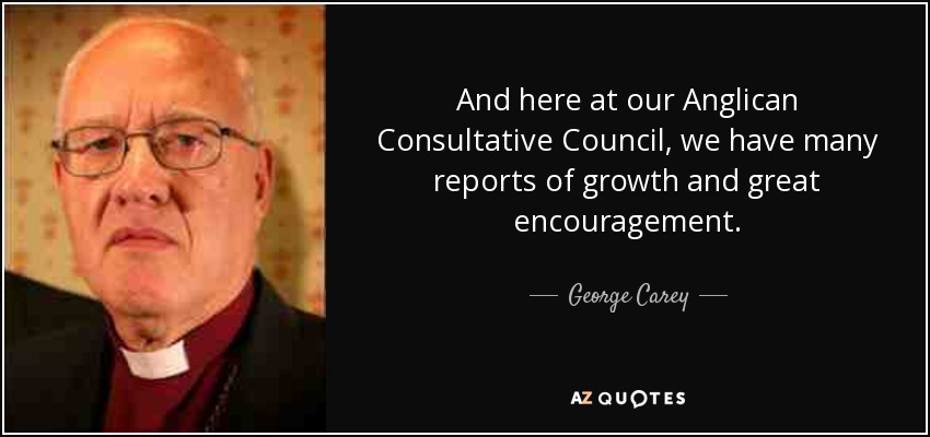And here at our Anglican Consultative Council, we have many reports of growth and great encouragement. - George Carey
