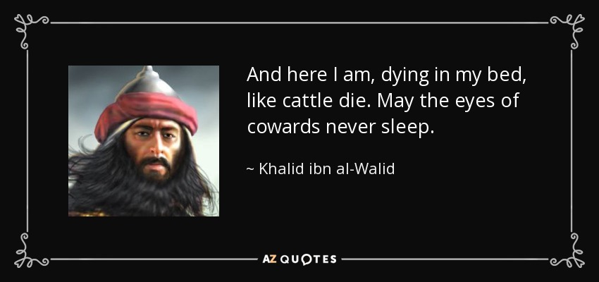 And here I am, dying in my bed, like cattle die. May the eyes of cowards never sleep. - Khalid ibn al-Walid