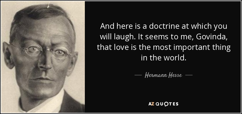 And here is a doctrine at which you will laugh. It seems to me, Govinda, that love is the most important thing in the world. - Hermann Hesse