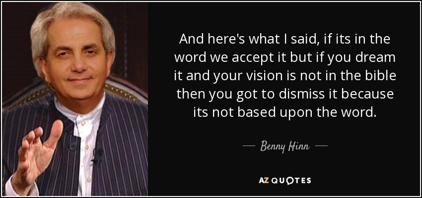 And here's what I said, if its in the word we accept it but if you dream it and your vision is not in the bible then you got to dismiss it because its not based upon the word. - Benny Hinn