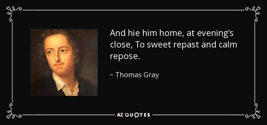 And hie him home, at evening's close, To sweet repast and calm repose. - Thomas Gray