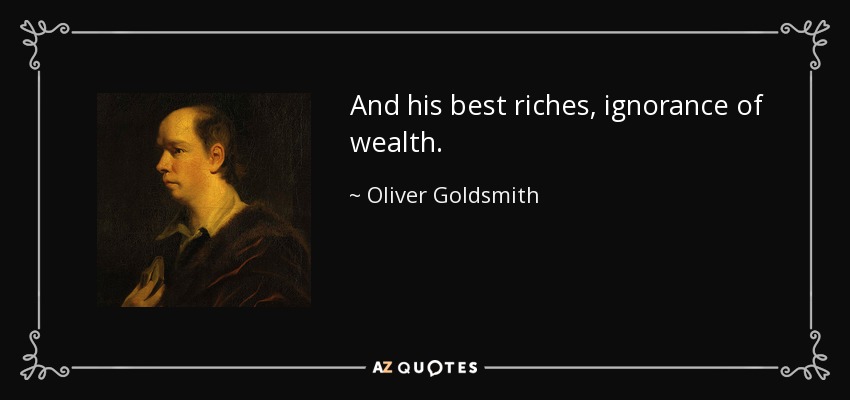 And his best riches, ignorance of wealth. - Oliver Goldsmith