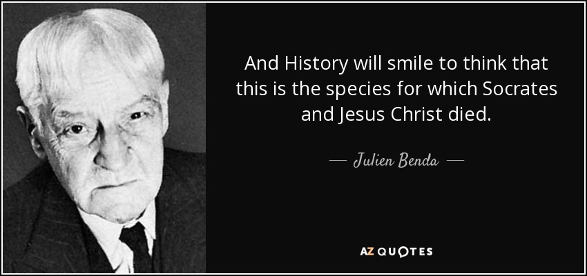 And History will smile to think that this is the species for which Socrates and Jesus Christ died. - Julien Benda