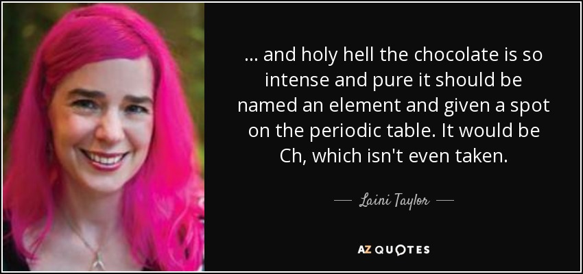 ... and holy hell the chocolate is so intense and pure it should be named an element and given a spot on the periodic table. It would be Ch, which isn't even taken. - Laini Taylor