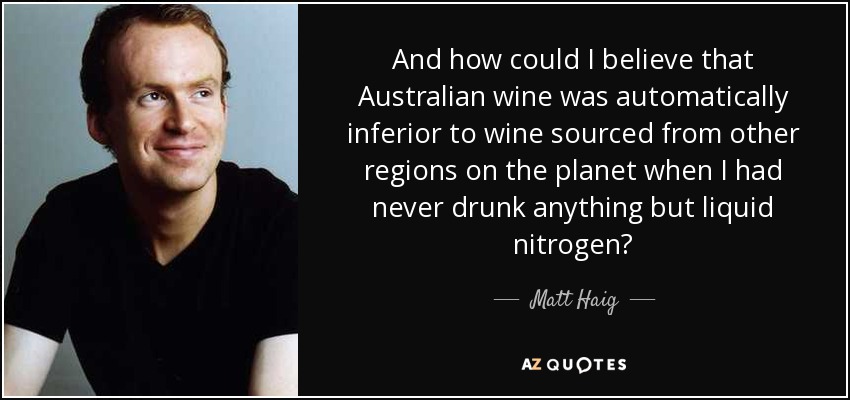 And how could I believe that Australian wine was automatically inferior to wine sourced from other regions on the planet when I had never drunk anything but liquid nitrogen? - Matt Haig