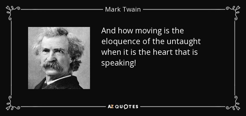 And how moving is the eloquence of the untaught when it is the heart that is speaking! - Mark Twain