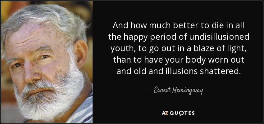 And how much better to die in all the happy period of undisillusioned youth, to go out in a blaze of light, than to have your body worn out and old and illusions shattered. - Ernest Hemingway