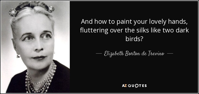 And how to paint your lovely hands, fluttering over the silks like two dark birds? - Elizabeth Borton de Trevino