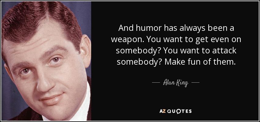 And humor has always been a weapon. You want to get even on somebody? You want to attack somebody? Make fun of them. - Alan King
