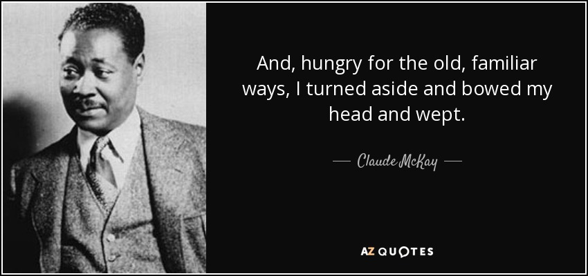 And, hungry for the old, familiar ways, I turned aside and bowed my head and wept. - Claude McKay