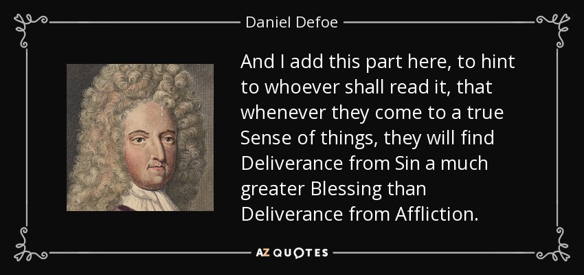 And I add this part here, to hint to whoever shall read it, that whenever they come to a true Sense of things, they will find Deliverance from Sin a much greater Blessing than Deliverance from Affliction. - Daniel Defoe