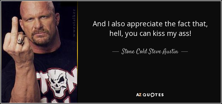 And I also appreciate the fact that, hell, you can kiss my ass! - Stone Cold Steve Austin