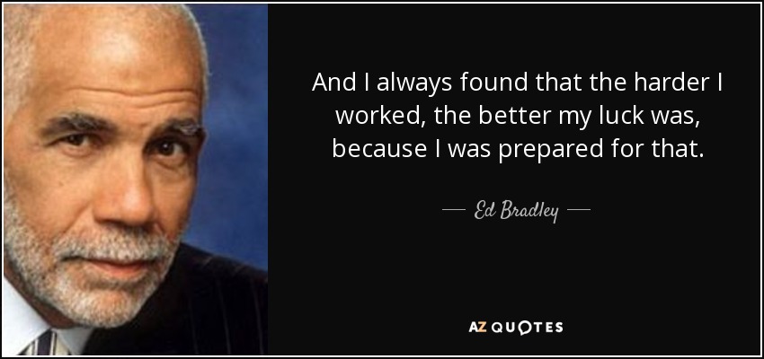 And I always found that the harder I worked, the better my luck was, because I was prepared for that. - Ed Bradley