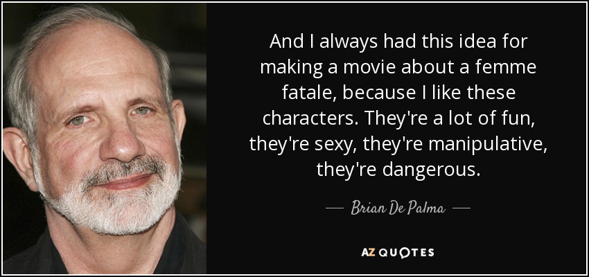 And I always had this idea for making a movie about a femme fatale, because I like these characters. They're a lot of fun, they're sexy, they're manipulative, they're dangerous. - Brian De Palma