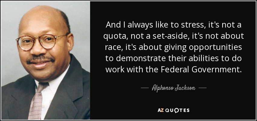 And I always like to stress, it's not a quota, not a set-aside, it's not about race, it's about giving opportunities to demonstrate their abilities to do work with the Federal Government. - Alphonso Jackson