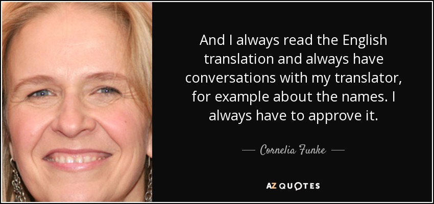 And I always read the English translation and always have conversations with my translator, for example about the names. I always have to approve it. - Cornelia Funke