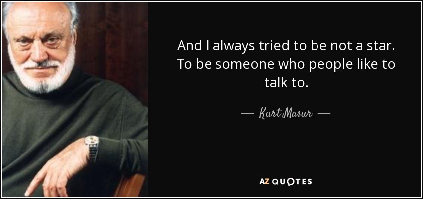 And I always tried to be not a star. To be someone who people like to talk to. - Kurt Masur