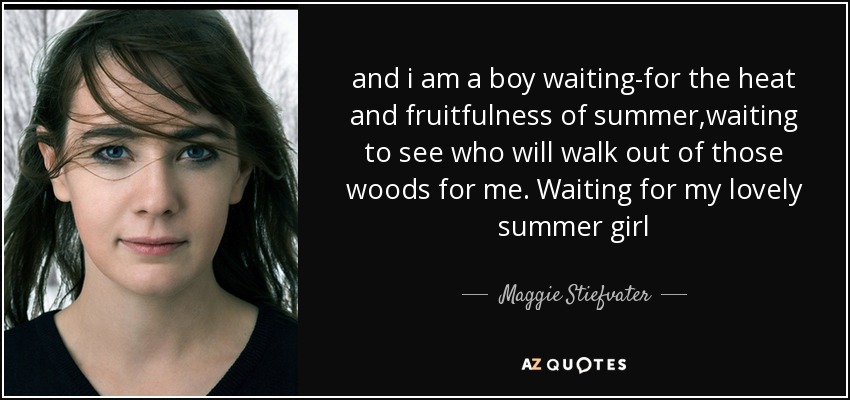 and i am a boy waiting-for the heat and fruitfulness of summer,waiting to see who will walk out of those woods for me. Waiting for my lovely summer girl - Maggie Stiefvater