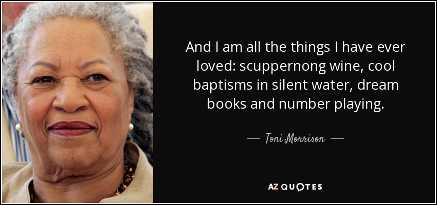 And I am all the things I have ever loved: scuppernong wine, cool baptisms in silent water, dream books and number playing. - Toni Morrison