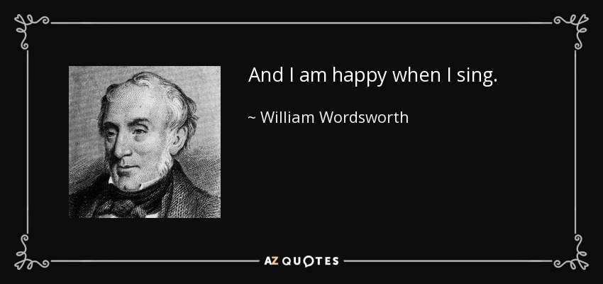 And I am happy when I sing. - William Wordsworth