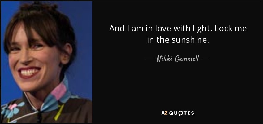 And I am in love with light. Lock me in the sunshine. - Nikki Gemmell