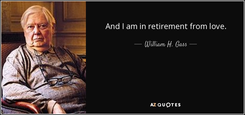 And I am in retirement from love. - William H. Gass