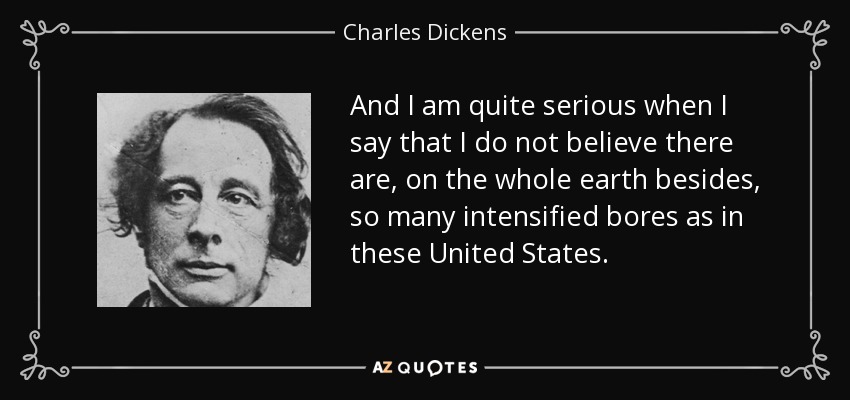 And I am quite serious when I say that I do not believe there are, on the whole earth besides, so many intensified bores as in these United States. - Charles Dickens
