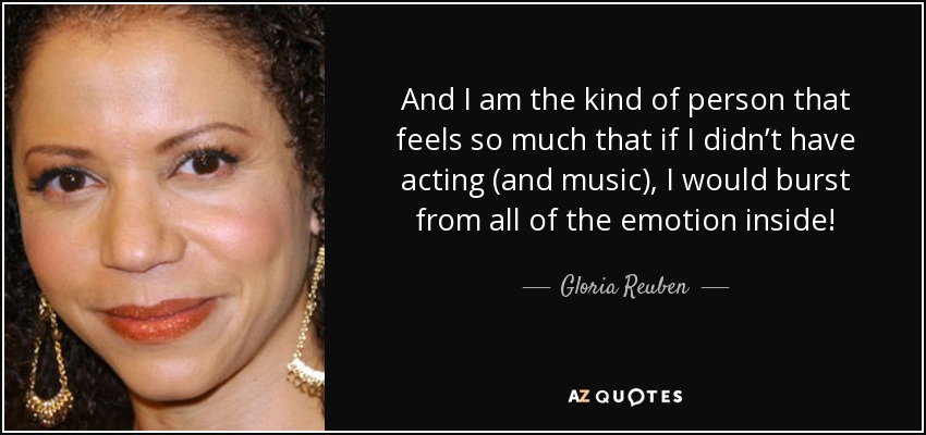 And I am the kind of person that feels so much that if I didn’t have acting (and music), I would burst from all of the emotion inside! - Gloria Reuben