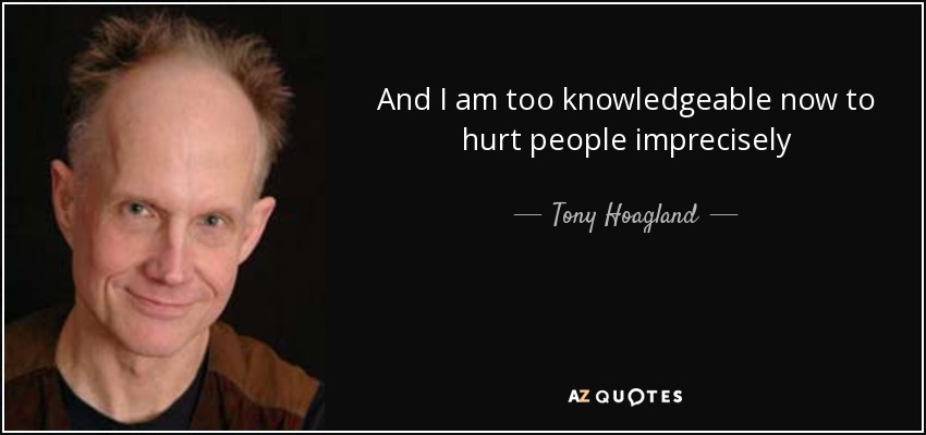 And I am too knowledgeable now to hurt people imprecisely - Tony Hoagland